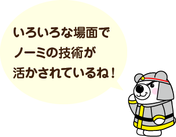 いろいろな場面でノーミの技術が活かされているね！