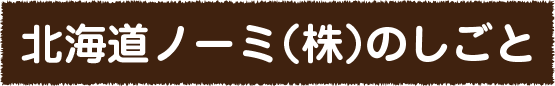 北海道ノーミ（株）のしごと