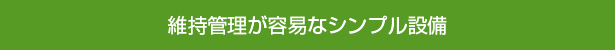 維持管理が容易なシンプル設備