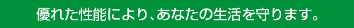 優れた性能により、あなたの生活を守ります。