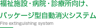 福祉施設・病院・診療所向け、パッケージ型自動消火システム Fire extinguishing system